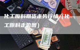化工原料期货走势行情（化工原料走势图）