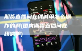 期货直播间在线喊单怎么操作的啊(国内期货直播间在线喊单)