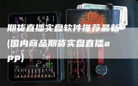 期货直播实盘软件推荐最新(国内商品期货实盘直播app)