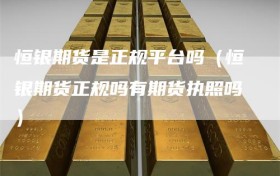 恒银期货是正规平台吗（恒银期货正规吗有期货执照吗）