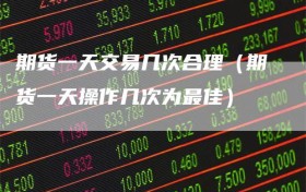 期货一天交易几次合理（期货一天操作几次为最佳）