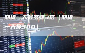 期货一天最多赚3倍（期货一天挣300）