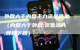外盘大于内盘主力资金流出（内盘大于外盘,资金流入,股价下跌）