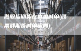 做股指期货在群里喊单(股票群期货喊单骗局)