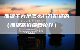 期货主力是怎么拉升价格的（期货高位尾盘拉升）