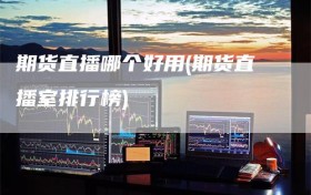期货直播哪个好用(期货直播室排行榜)