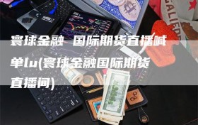 寰球金融 国际期货直播喊单lu(寰球金融国际期货直播间)
