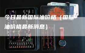 今日最新国际油价格（国际油价格最新消息）