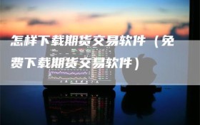 怎样下载期货交易软件（免费下载期货交易软件）