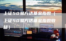 上证50易方达基金指数（上证50易方达基金指数收益）