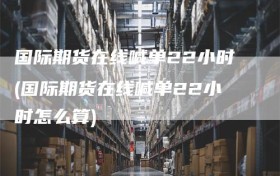 国际期货在线喊单22小时(国际期货在线喊单22小时怎么算)