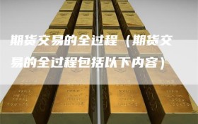 期货交易的全过程（期货交易的全过程包括以下内容）