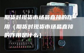 期货对现货市场最直接的作用（期货对现货市场最直接的作用是什么）