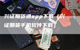 兴证期货通app下载（兴证期货手机软件下载）