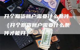 开个期货账户需要什么条件（开个期货账户需要什么条件才能开）