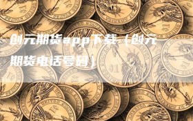 创元期货app下载（创元期货电话号码）