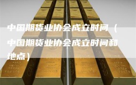中国期货业协会成立时间（中国期货业协会成立时间和地点）