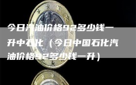 今日汽油价格92多少钱一升中石化（今日中国石化汽油价格92多少钱一升）