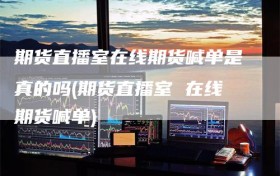 期货直播室在线期货喊单是真的吗(期货直播室 在线期货喊单)