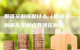 期货交割库是什么（期货交割库与交割点有啥区别）