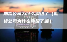 期货公司为什么降级了（期货公司为什么降级了呢）