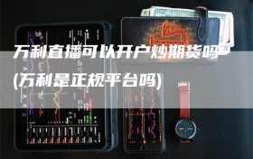 万利直播可以开户炒期货吗(万利是正规平台吗)