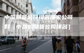 中国期货公司排名哪家公司好（中国的期货公司排名）
