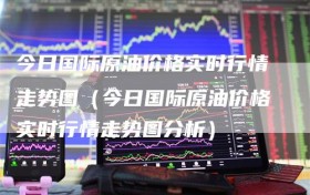 今日国际原油价格实时行情走势图（今日国际原油价格实时行情走势图分析）