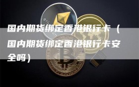 国内期货绑定香港银行卡（国内期货绑定香港银行卡安全吗）