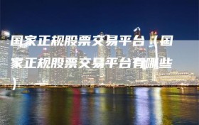国家正规股票交易平台（国家正规股票交易平台有哪些）