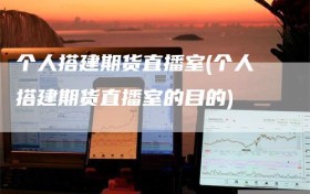 个人搭建期货直播室(个人搭建期货直播室的目的)