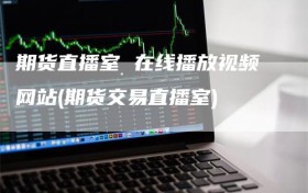 期货直播室 在线播放视频网站(期货交易直播室)