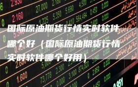 国际原油期货行情实时软件哪个好（国际原油期货行情实时软件哪个好用）