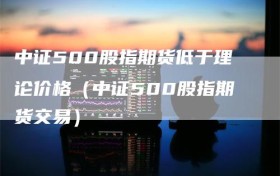 中证500股指期货低于理论价格（中证500股指期货交易）