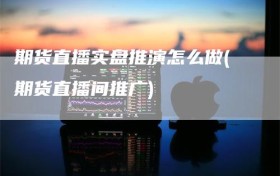 期货直播实盘推演怎么做(期货直播间推广)
