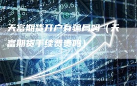 天富期货开户有骗局吗（天富期货手续费贵吗）