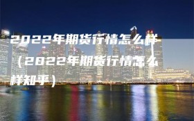 2022年期货行情怎么样（2022年期货行情怎么样知乎）