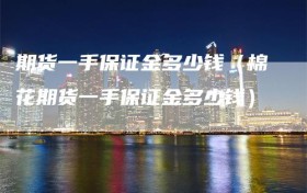 期货一手保证金多少钱（棉花期货一手保证金多少钱）