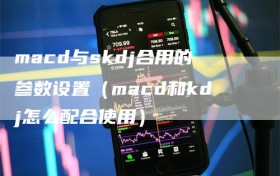 macd与skdj合用的参数设置（macd和kdj怎么配合使用）