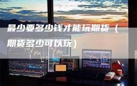 最少要多少钱才能玩期货（期货多少可以玩）