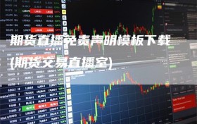期货直播免责声明模板下载(期货交易直播室)