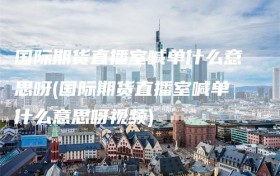 国际期货直播室喊单什么意思呀(国际期货直播室喊单什么意思呀视频)