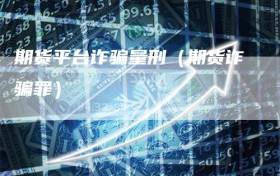 期货平台诈骗量刑（期货诈骗罪）