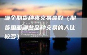 哪个期货种类交易最好（期货里面哪些品种交易的人比较多）