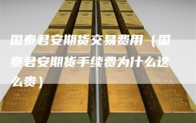 国泰君安期货交易费用（国泰君安期货手续费为什么这么贵）