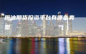 原油期货投资平台有哪些类型