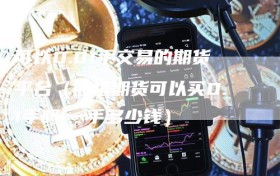 可以0.01手交易的期货平台（股指期货可以买0.1手吗!一手多少钱）