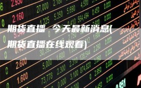 期货直播 今天最新消息(期货直播在线观看)