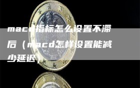 macd指标怎么设置不滞后（macd怎样设置能减少延迟）