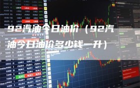 92汽油今日油价（92汽油今日油价多少钱一升）